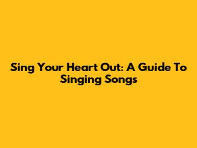 Sing Your Heart Out: A Guide To Singing Songs