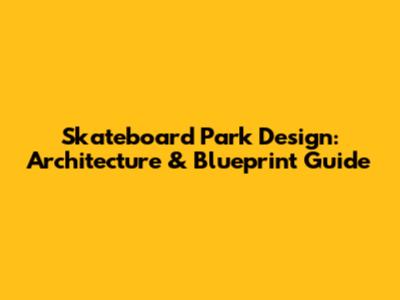 Skateboard Park Design: Architecture & Blueprint Guide