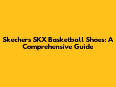 Skechers SKX Basketball Shoes: A Comprehensive Guide