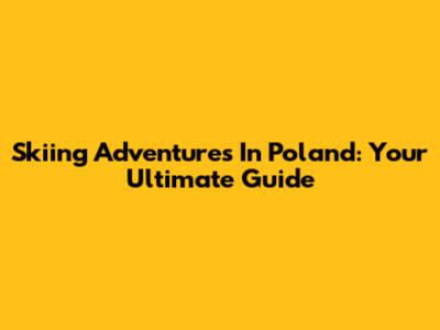 Skiing Adventures In Poland: Your Ultimate Guide