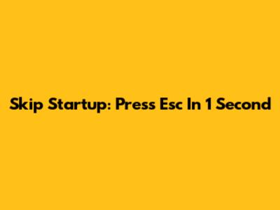 Skip Startup: Press Esc In 1 Second