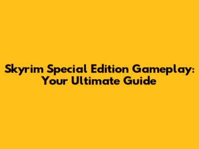 Skyrim Special Edition Gameplay: Your Ultimate Guide