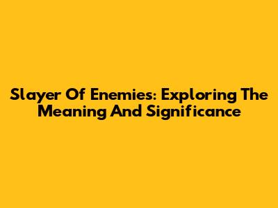 Slayer Of Enemies: Exploring The Meaning And Significance