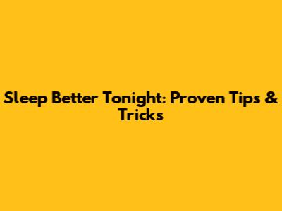 Sleep Better Tonight: Proven Tips & Tricks