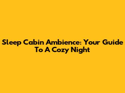 Sleep Cabin Ambience: Your Guide To A Cozy Night