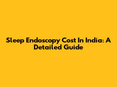 Sleep Endoscopy Cost In India: A Detailed Guide