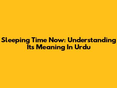 Sleeping Time Now: Understanding Its Meaning In Urdu