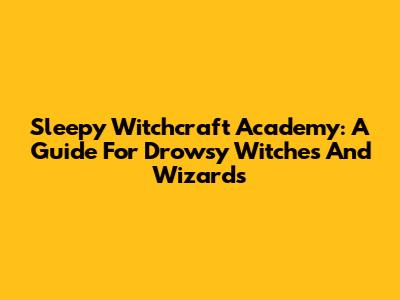 Sleepy Witchcraft Academy: A Guide For Drowsy Witches And Wizards
