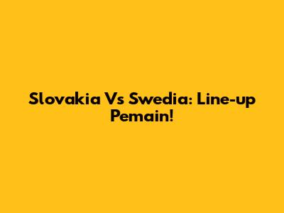 Slovakia Vs Swedia: Line-up Pemain!