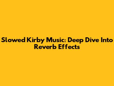 Slowed Kirby Music: Deep Dive Into Reverb Effects