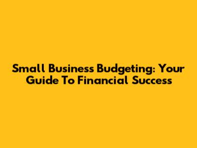 Small Business Budgeting: Your Guide To Financial Success