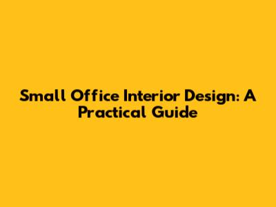 Small Office Interior Design: A Practical Guide