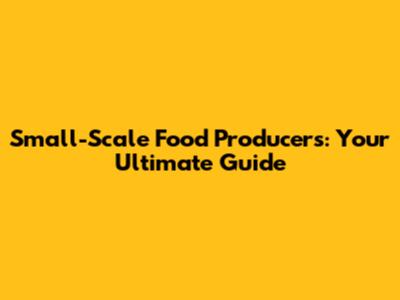 Small-Scale Food Producers: Your Ultimate Guide