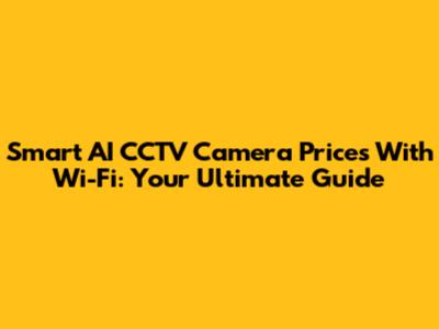 Smart AI CCTV Camera Prices With Wi-Fi: Your Ultimate Guide