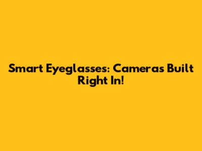 Smart Eyeglasses: Cameras Built Right In!