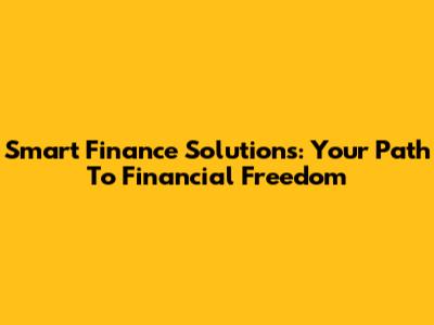Smart Finance Solutions: Your Path To Financial Freedom
