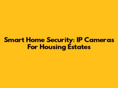 Smart Home Security: IP Cameras For Housing Estates