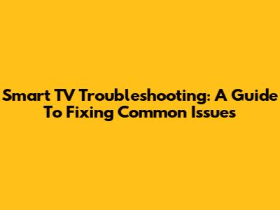 Smart TV Troubleshooting: A Guide To Fixing Common Issues