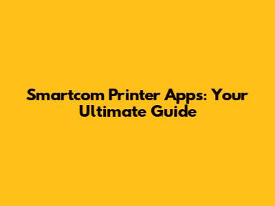 Smartcom Printer Apps: Your Ultimate Guide
