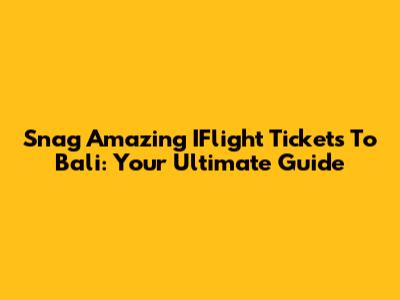 Snag Amazing IFlight Tickets To Bali: Your Ultimate Guide