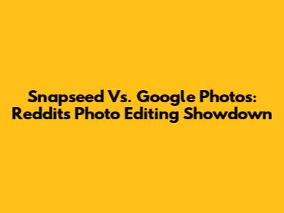 Snapseed Vs. Google Photos: Reddit's Photo Editing Showdown
