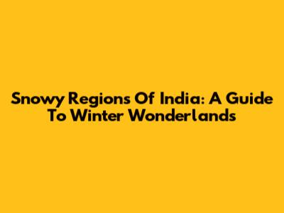 Snowy Regions Of India: A Guide To Winter Wonderlands