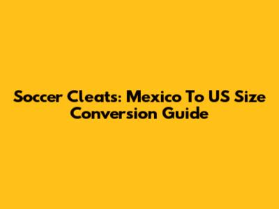 Soccer Cleats: Mexico To US Size Conversion Guide