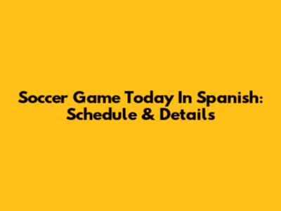 Soccer Game Today In Spanish: Schedule & Details