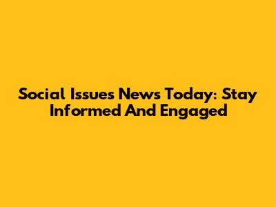 Social Issues News Today: Stay Informed And Engaged