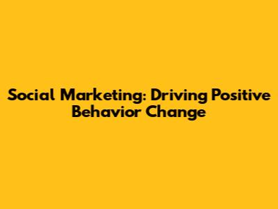 Social Marketing: Driving Positive Behavior Change