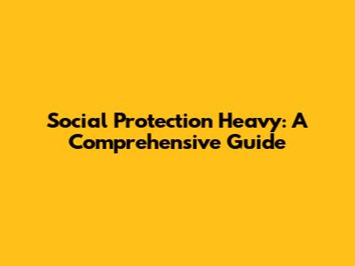 Social Protection Heavy: A Comprehensive Guide