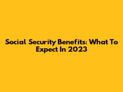 Social Security Benefits: What To Expect In 2023
