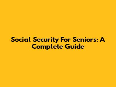 Social Security For Seniors: A Complete Guide