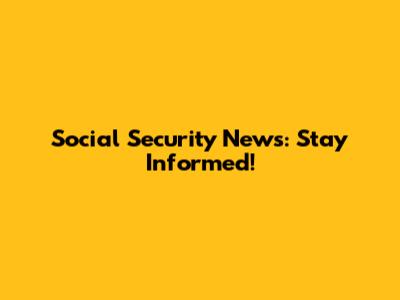Social Security News: Stay Informed!