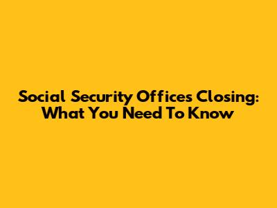 Social Security Offices Closing: What You Need To Know
