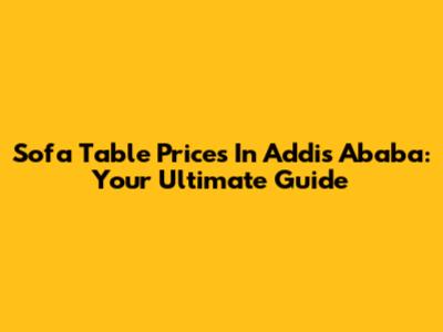 Sofa Table Prices In Addis Ababa: Your Ultimate Guide