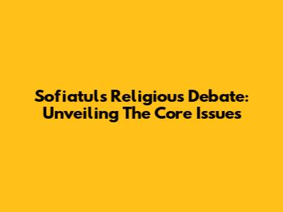 Sofiatul's Religious Debate: Unveiling The Core Issues