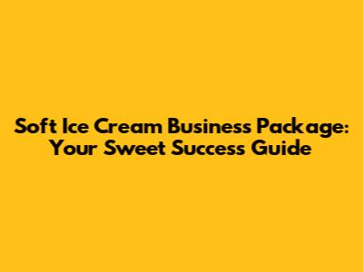 Soft Ice Cream Business Package: Your Sweet Success Guide