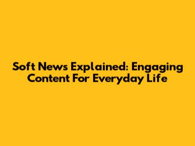 Soft News Explained: Engaging Content For Everyday Life