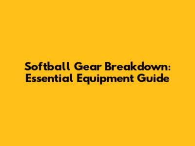 Softball Gear Breakdown: Essential Equipment Guide