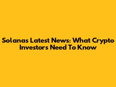 Solana's Latest News: What Crypto Investors Need To Know