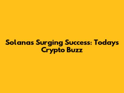 Solana's Surging Success: Today's Crypto Buzz