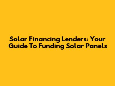 Solar Financing Lenders: Your Guide To Funding Solar Panels
