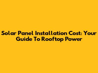Solar Panel Installation Cost: Your Guide To Rooftop Power