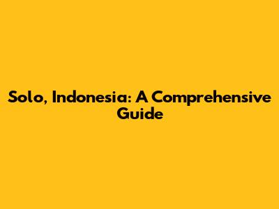Solo, Indonesia: A Comprehensive Guide