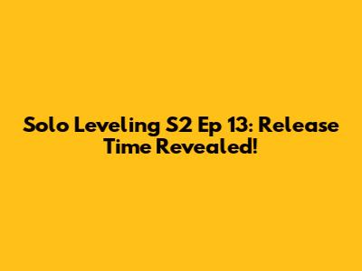 Solo Leveling S2 Ep 13: Release Time Revealed!