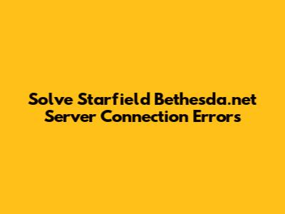 Solve Starfield Bethesda.net Server Connection Errors