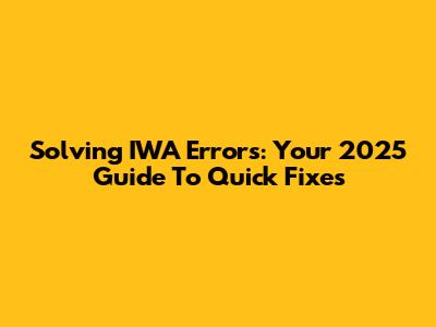 Solving IWA Errors: Your 2025 Guide To Quick Fixes