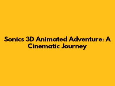 Sonic's 3D Animated Adventure: A Cinematic Journey