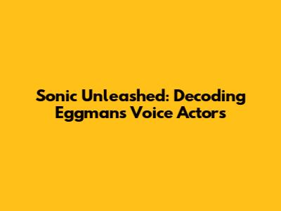 Sonic Unleashed: Decoding Eggman's Voice Actors